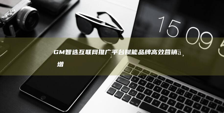 GM智选互联网推广平台：赋能品牌高效营销与增长